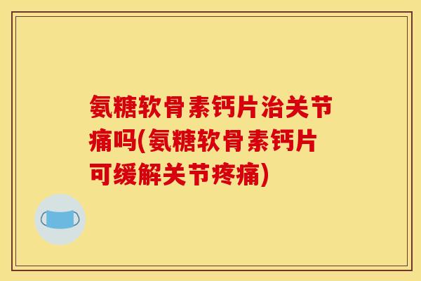 氨糖软骨素钙片治关节痛吗(氨糖软骨素钙片可缓解关节疼痛)