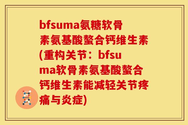 bfsuma氨糖软骨素氨基酸螯合钙维生素(重构关节：bfsuma软骨素氨基酸螯合钙维生素能减轻关节疼痛与炎症)