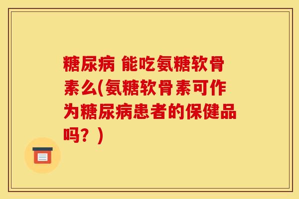 糖尿病 能吃氨糖软骨素么(氨糖软骨素可作为糖尿病患者的保健品吗？)