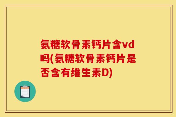 氨糖软骨素钙片含vd吗(氨糖软骨素钙片是否含有维生素D)