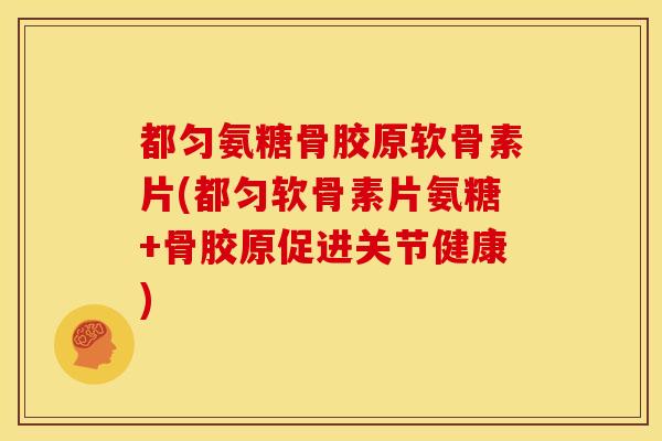都匀氨糖骨胶原软骨素片(都匀软骨素片氨糖+骨胶原促进关节健康)