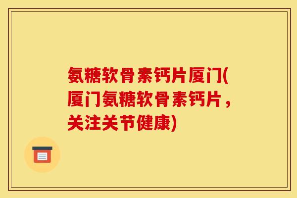氨糖软骨素钙片厦门(厦门氨糖软骨素钙片，关注关节健康)
