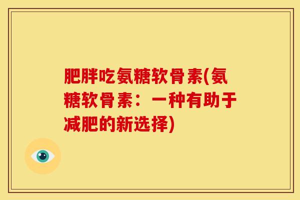 肥胖吃氨糖软骨素(氨糖软骨素：一种有助于减肥的新选择)