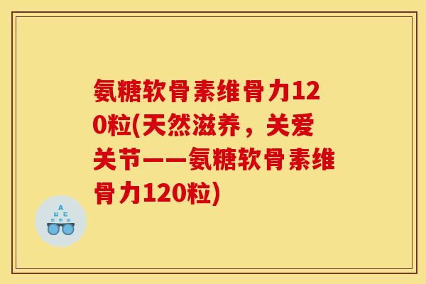 氨糖软骨素维骨力120粒(天然滋养，关爱关节——氨糖软骨素维骨力120粒)