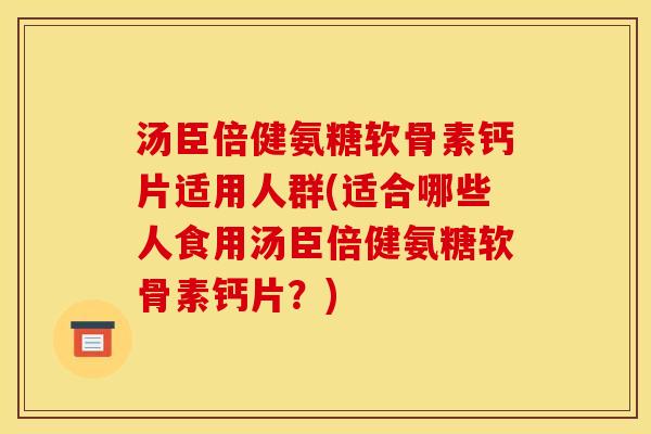 汤臣倍健氨糖软骨素钙片适用人群(适合哪些人食用汤臣倍健氨糖软骨素钙片？)