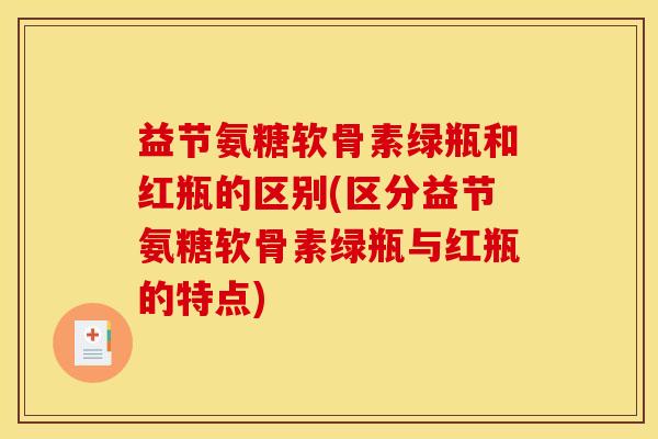 益节氨糖软骨素绿瓶和红瓶的区别(区分益节氨糖软骨素绿瓶与红瓶的特点)