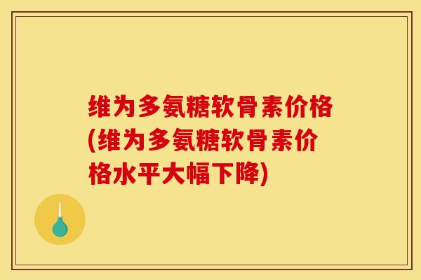 维为多氨糖软骨素价格(维为多氨糖软骨素价格水平大幅下降)