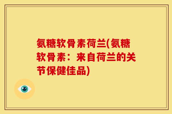 氨糖软骨素荷兰(氨糖软骨素：来自荷兰的关节保健佳品)