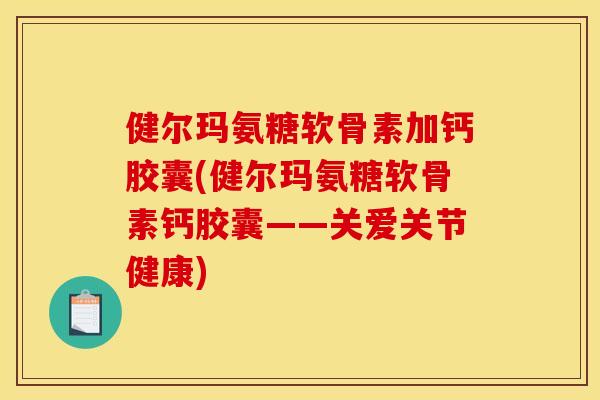 健尔玛氨糖软骨素加钙胶囊(健尔玛氨糖软骨素钙胶囊——关爱关节健康)