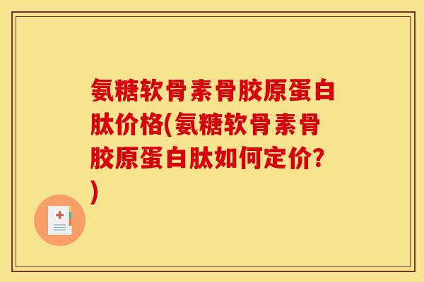 氨糖软骨素骨胶原蛋白肽价格(氨糖软骨素骨胶原蛋白肽如何定价？)