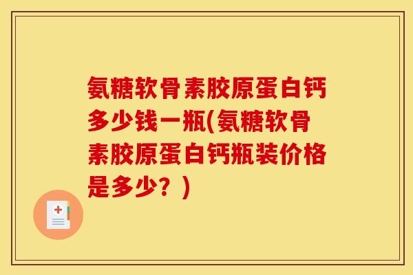 氨糖软骨素胶原蛋白钙多少钱一瓶(氨糖软骨素胶原蛋白钙瓶装价格是多少？)