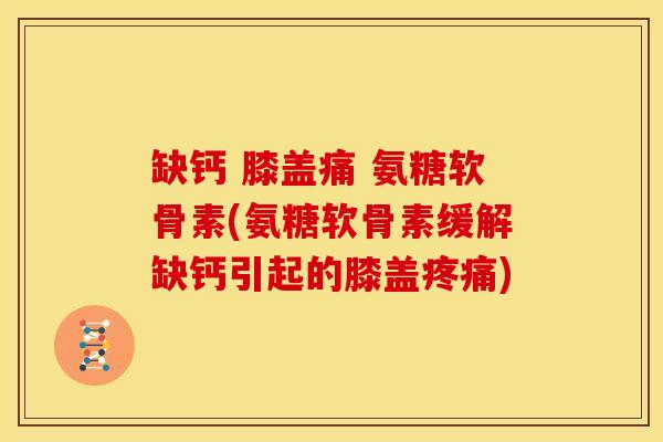 缺钙 膝盖痛 氨糖软骨素(氨糖软骨素缓解缺钙引起的膝盖疼痛)