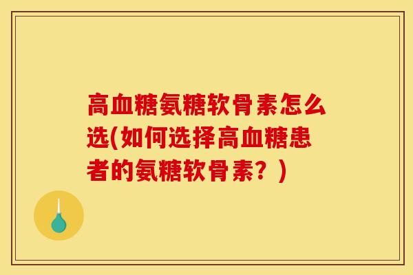 高血糖氨糖软骨素怎么选(如何选择高血糖患者的氨糖软骨素？)