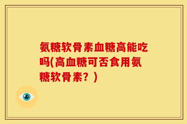 氨糖软骨素血糖高能吃吗(高血糖可否食用氨糖软骨素？)