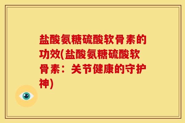 盐酸氨糖硫酸软骨素的功效(盐酸氨糖硫酸软骨素：关节健康的守护神)