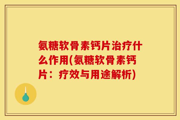 氨糖软骨素钙片治疗什么作用(氨糖软骨素钙片：疗效与用途解析)
