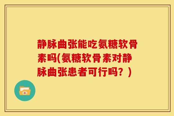 静脉曲张能吃氨糖软骨素吗(氨糖软骨素对静脉曲张患者可行吗？)