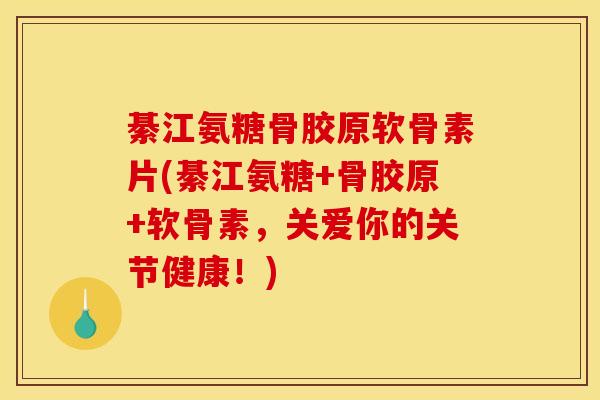 綦江氨糖骨胶原软骨素片(綦江氨糖+骨胶原+软骨素，关爱你的关节健康！)