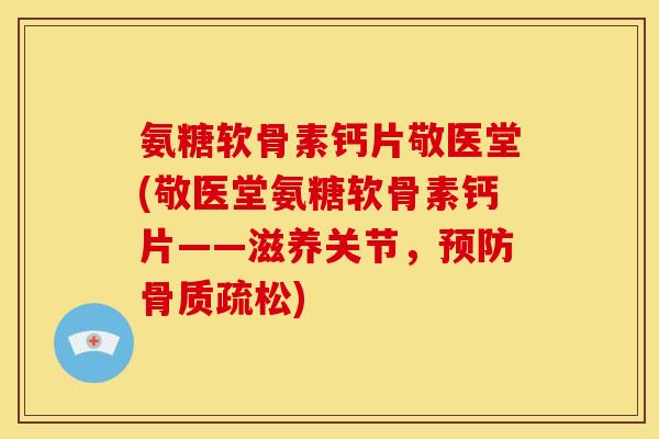 氨糖软骨素钙片敬医堂(敬医堂氨糖软骨素钙片——滋养关节，预防骨质疏松)
