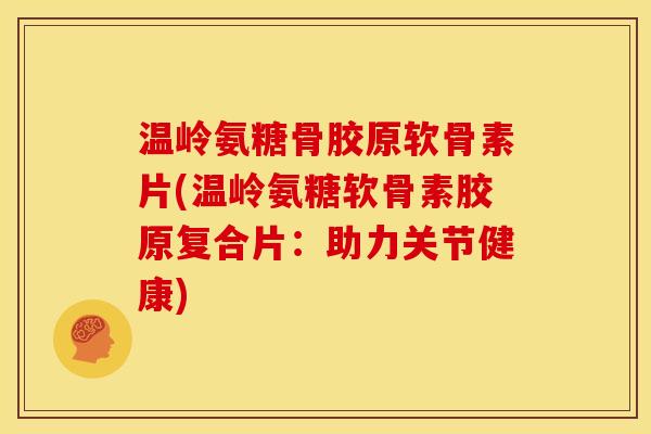 温岭氨糖骨胶原软骨素片(温岭氨糖软骨素胶原复合片：助力关节健康)