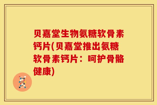贝嘉堂生物氨糖软骨素钙片(贝嘉堂推出氨糖软骨素钙片：呵护骨骼健康)