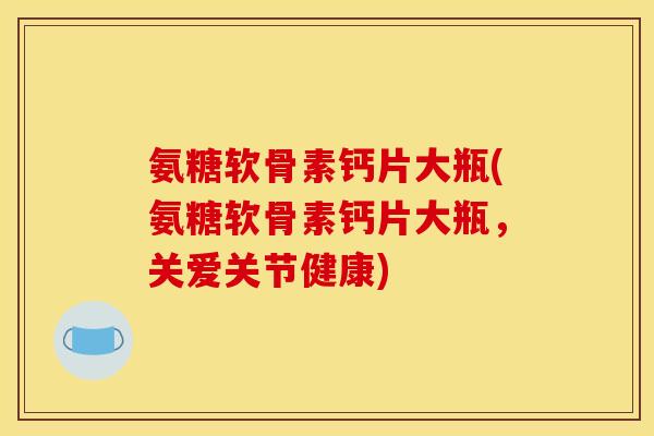 氨糖软骨素钙片大瓶(氨糖软骨素钙片大瓶，关爱关节健康)
