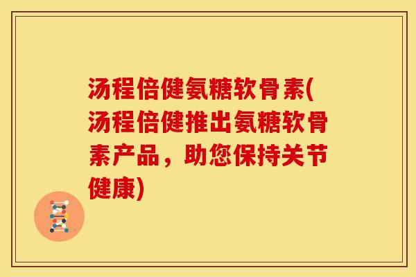 汤程倍健氨糖软骨素(汤程倍健推出氨糖软骨素产品，助您保持关节健康)