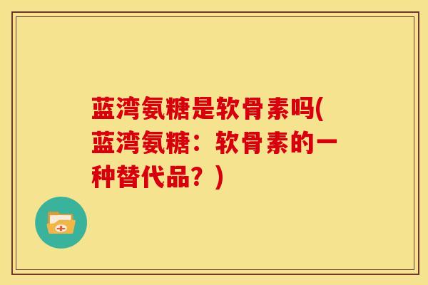 蓝湾氨糖是软骨素吗(蓝湾氨糖：软骨素的一种替代品？)