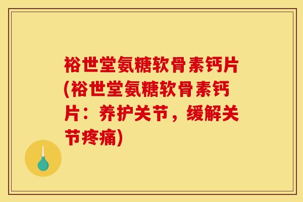 裕世堂氨糖软骨素钙片(裕世堂氨糖软骨素钙片：养护关节，缓解关节疼痛)