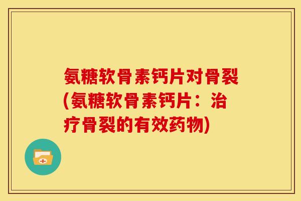 氨糖软骨素钙片对骨裂(氨糖软骨素钙片：治疗骨裂的有效药物)