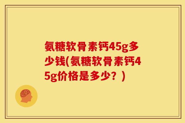氨糖软骨素钙45g多少钱(氨糖软骨素钙45g价格是多少？)