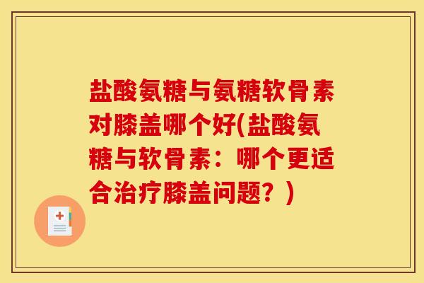 盐酸氨糖与氨糖软骨素对膝盖哪个好(盐酸氨糖与软骨素：哪个更适合治疗膝盖问题？)