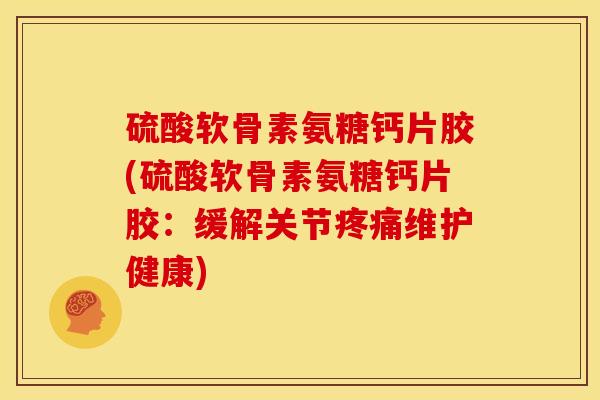 硫酸软骨素氨糖钙片胶(硫酸软骨素氨糖钙片胶：缓解关节疼痛维护健康)