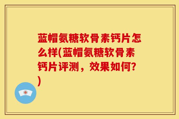 蓝帽氨糖软骨素钙片怎么样(蓝帽氨糖软骨素钙片评测，效果如何？)
