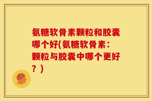 氨糖软骨素颗粒和胶囊哪个好(氨糖软骨素：颗粒与胶囊中哪个更好？)