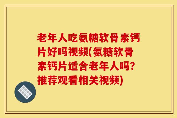 老年人吃氨糖软骨素钙片好吗视频(氨糖软骨素钙片适合老年人吗？推荐观看相关视频)