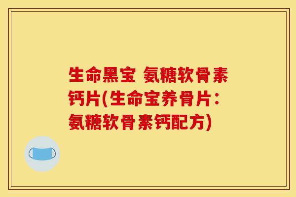 生命黑宝 氨糖软骨素钙片(生命宝养骨片：氨糖软骨素钙配方)
