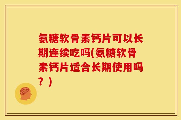 氨糖软骨素钙片可以长期连续吃吗(氨糖软骨素钙片适合长期使用吗？)