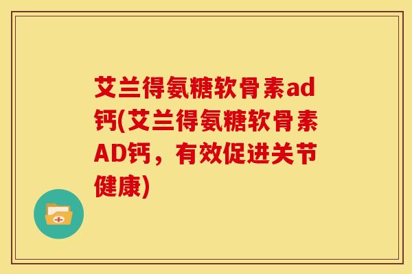 艾兰得氨糖软骨素ad钙(艾兰得氨糖软骨素AD钙，有效促进关节健康)