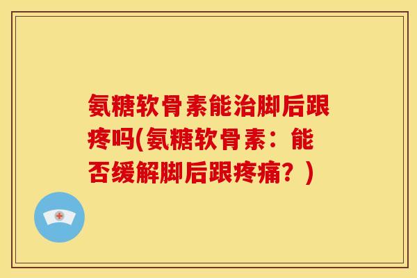 氨糖软骨素能治脚后跟疼吗(氨糖软骨素：能否缓解脚后跟疼痛？)