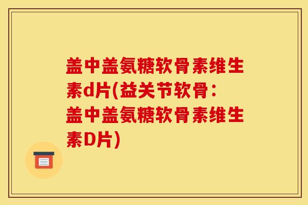 盖中盖氨糖软骨素维生素d片(益关节软骨：盖中盖氨糖软骨素维生素D片)
