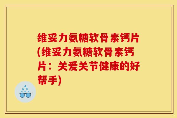 维妥力氨糖软骨素钙片(维妥力氨糖软骨素钙片：关爱关节健康的好帮手)