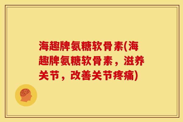 海趣牌氨糖软骨素(海趣牌氨糖软骨素，滋养关节，改善关节疼痛)