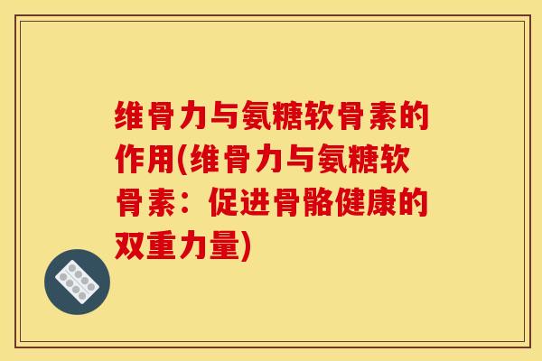 维骨力与氨糖软骨素的作用(维骨力与氨糖软骨素：促进骨骼健康的双重力量)