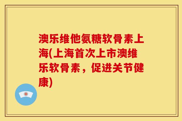 澳乐维他氨糖软骨素上海(上海首次上市澳维乐软骨素，促进关节健康)