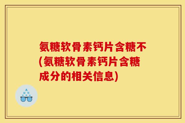 氨糖软骨素钙片含糖不(氨糖软骨素钙片含糖成分的相关信息)