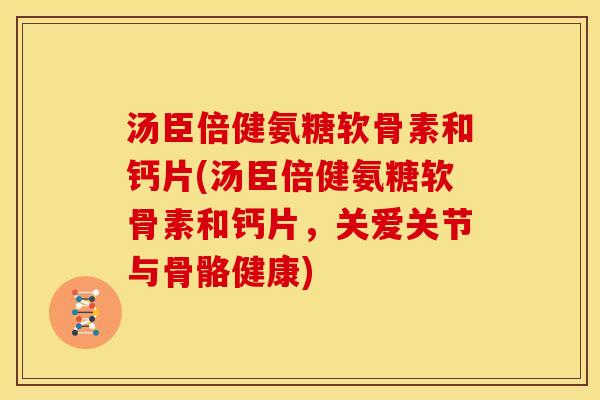 汤臣倍健氨糖软骨素和钙片(汤臣倍健氨糖软骨素和钙片，关爱关节与骨骼健康)