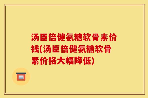 汤臣倍健氨糖软骨素价钱(汤臣倍健氨糖软骨素价格大幅降低)