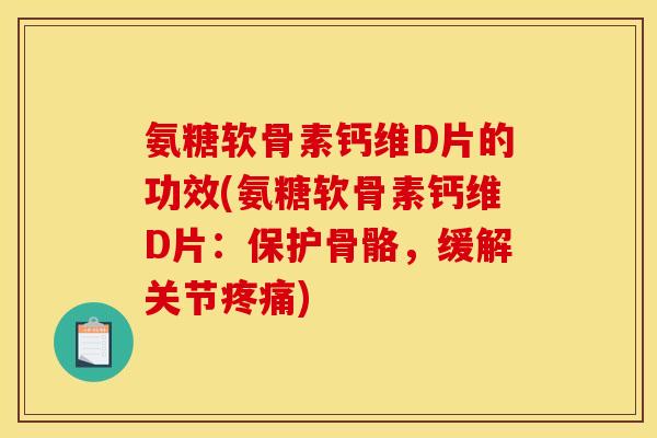 氨糖软骨素钙维D片的功效(氨糖软骨素钙维D片：保护骨骼，缓解关节疼痛)