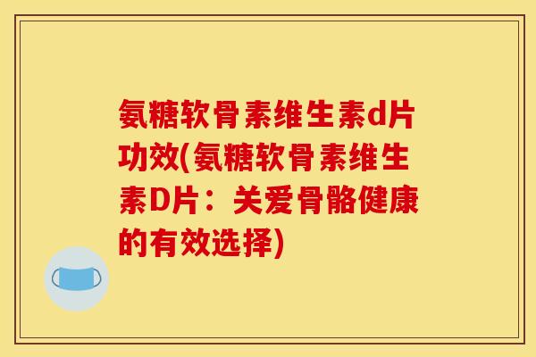 氨糖软骨素维生素d片功效(氨糖软骨素维生素D片：关爱骨骼健康的有效选择)
